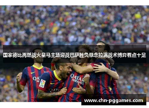 国家德比再燃战火皇马主场迎战巴萨胜负悬念拉满战术博弈看点十足