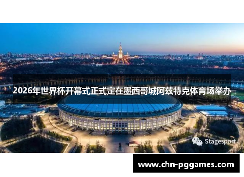 2026年世界杯开幕式正式定在墨西哥城阿兹特克体育场举办