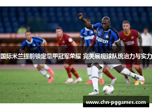 国际米兰提前锁定意甲冠军荣耀 完美展现球队统治力与实力 国际米兰提前锁定意甲冠军荣耀 完美展现球队统治力与实力