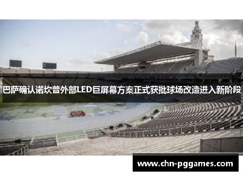 巴萨确认诺坎普外部LED巨屏幕方案正式获批球场改造进入新阶段 巴萨确认诺坎普外部LED巨屏幕方案正式获批球场改造进入新阶段