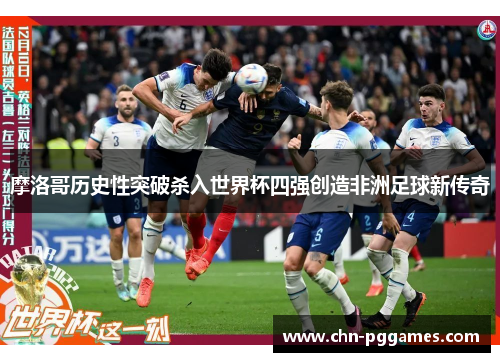 摩洛哥历史性突破杀入世界杯四强创造非洲足球新传奇 摩洛哥历史性突破杀入世界杯四强创造非洲足球新传奇