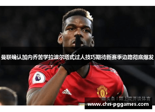 曼联确认加内乔苦学拉波尔塔式过人技巧期待新赛季边路彻底爆发 曼联确认加内乔苦学拉波尔塔式过人技巧期待新赛季边路彻底爆发