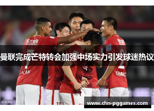 曼联完成芒特转会加强中场实力引发球迷热议 曼联完成芒特转会加强中场实力引发球迷热议