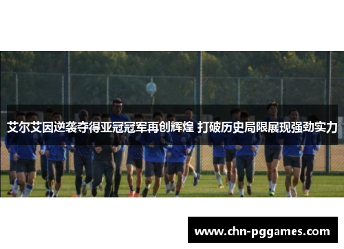 艾尔艾因逆袭夺得亚冠冠军再创辉煌 打破历史局限展现强劲实力