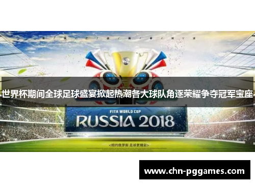 世界杯期间全球足球盛宴掀起热潮各大球队角逐荣耀争夺冠军宝座