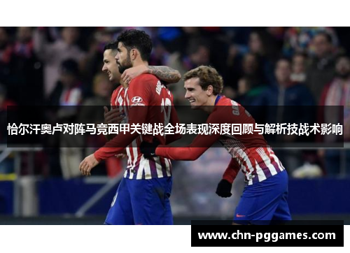恰尔汗奥卢对阵马竞西甲关键战全场表现深度回顾与解析技战术影响 恰尔汗奥卢对阵马竞西甲关键战全场表现深度回顾与解析技战术影响