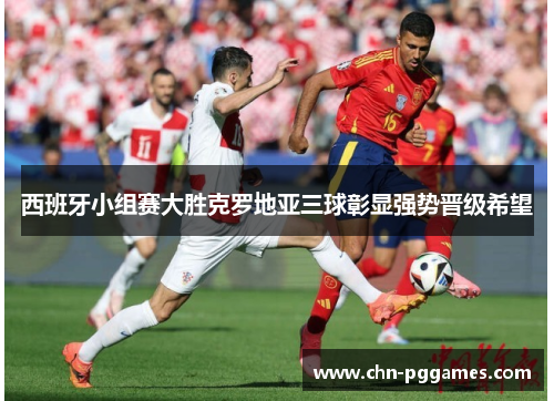 西班牙小组赛大胜克罗地亚三球彰显强势晋级希望
