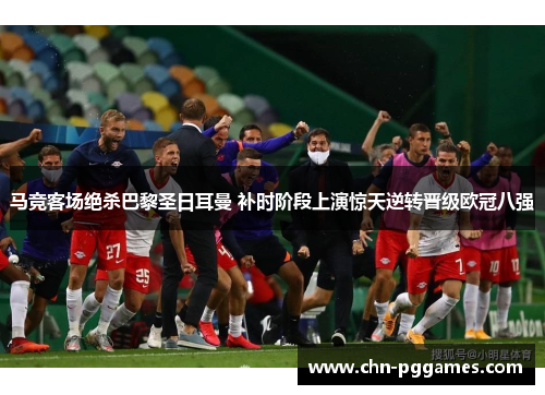 马竞客场绝杀巴黎圣日耳曼 补时阶段上演惊天逆转晋级欧冠八强