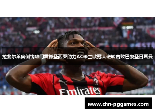 拉斐尔莱奥倒钩破门震撼圣西罗助力AC米兰欧冠大逆转击败巴黎圣日耳曼 拉斐尔莱奥倒钩破门震撼圣西罗助力AC米兰欧冠大逆转击败巴黎圣日耳曼