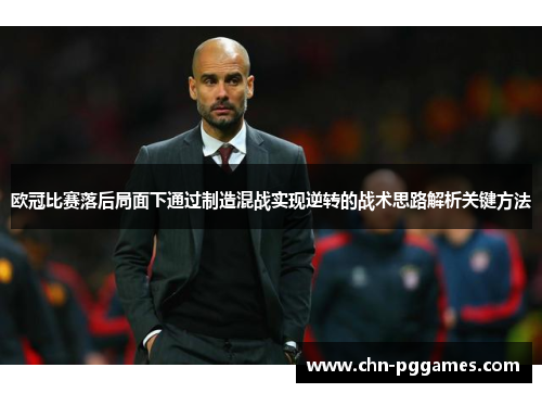欧冠比赛落后局面下通过制造混战实现逆转的战术思路解析关键方法 欧冠比赛落后局面下通过制造混战实现逆转的战术思路解析关键方法