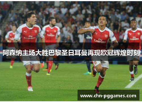 阿森纳主场大胜巴黎圣日耳曼再现欧冠辉煌时刻 阿森纳主场大胜巴黎圣日耳曼再现欧冠辉煌时刻